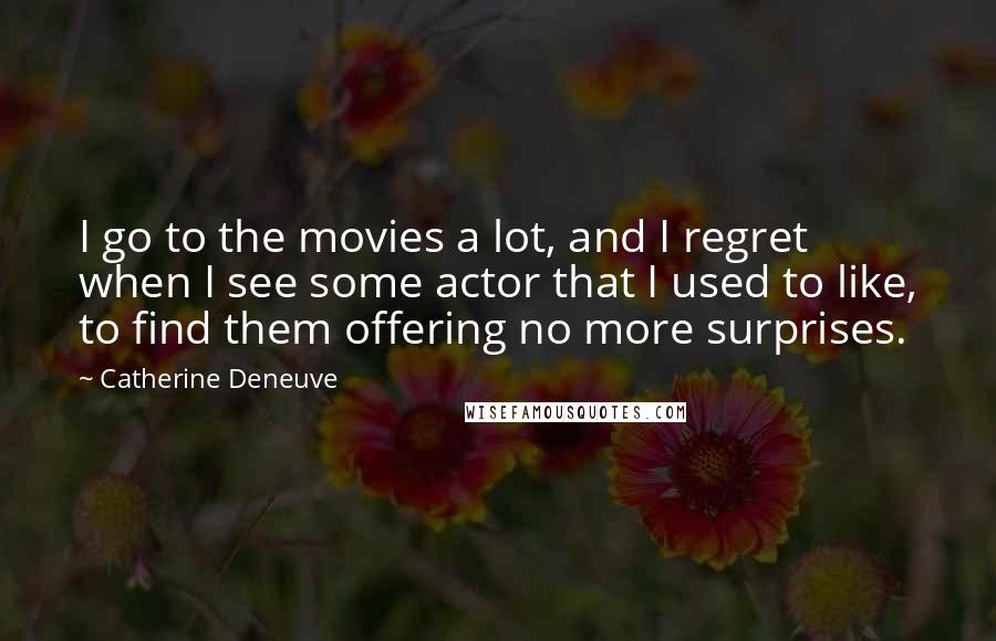 Catherine Deneuve Quotes: I go to the movies a lot, and I regret when I see some actor that I used to like, to find them offering no more surprises.