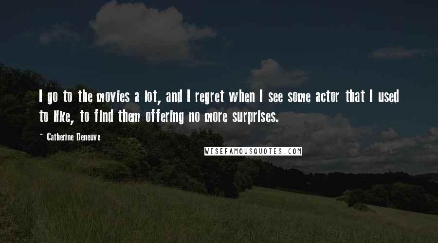 Catherine Deneuve Quotes: I go to the movies a lot, and I regret when I see some actor that I used to like, to find them offering no more surprises.