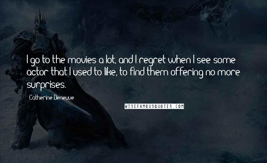 Catherine Deneuve Quotes: I go to the movies a lot, and I regret when I see some actor that I used to like, to find them offering no more surprises.