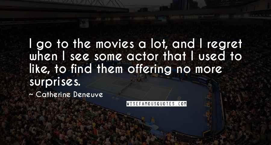 Catherine Deneuve Quotes: I go to the movies a lot, and I regret when I see some actor that I used to like, to find them offering no more surprises.