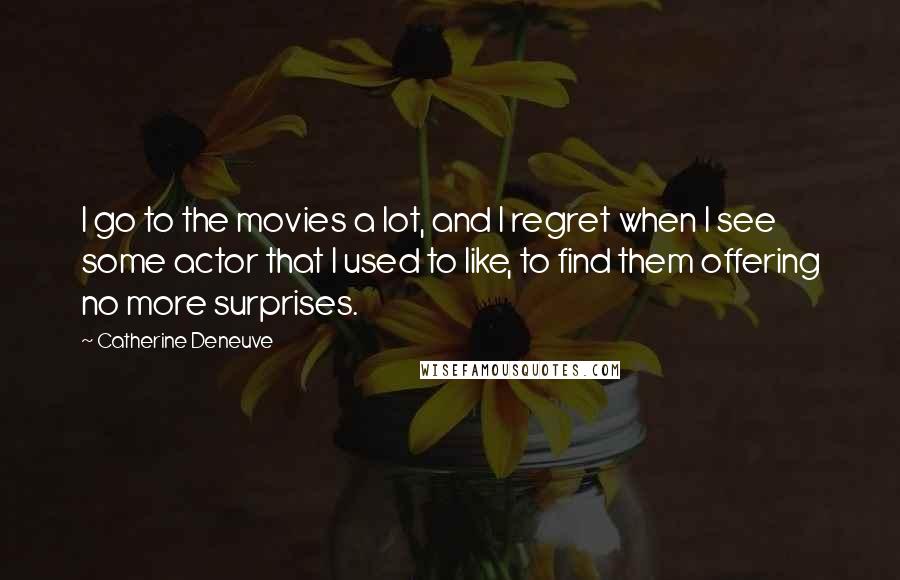 Catherine Deneuve Quotes: I go to the movies a lot, and I regret when I see some actor that I used to like, to find them offering no more surprises.