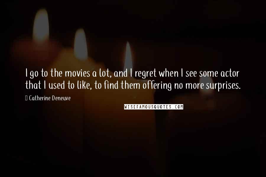 Catherine Deneuve Quotes: I go to the movies a lot, and I regret when I see some actor that I used to like, to find them offering no more surprises.