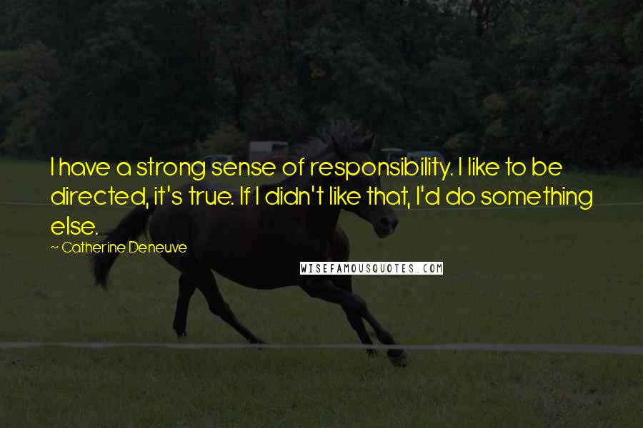 Catherine Deneuve Quotes: I have a strong sense of responsibility. I like to be directed, it's true. If I didn't like that, I'd do something else.