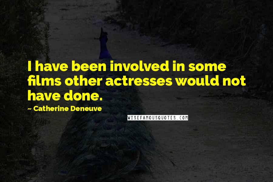 Catherine Deneuve Quotes: I have been involved in some films other actresses would not have done.