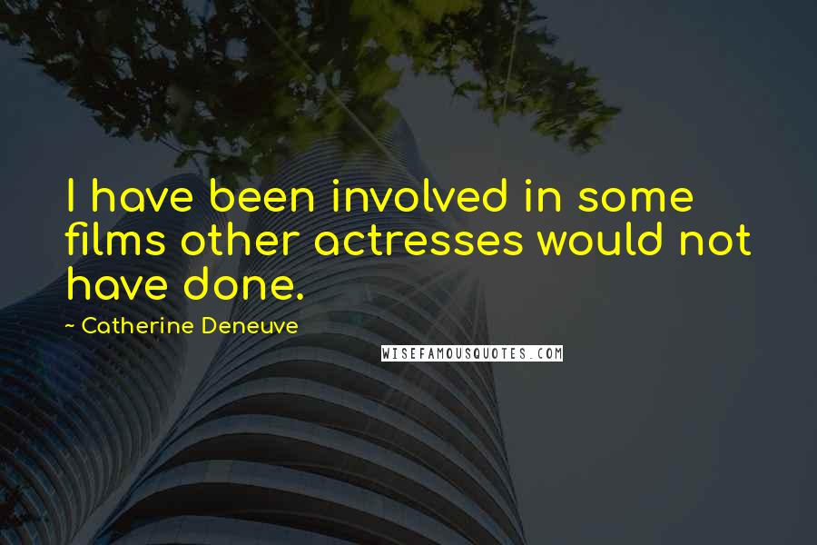 Catherine Deneuve Quotes: I have been involved in some films other actresses would not have done.