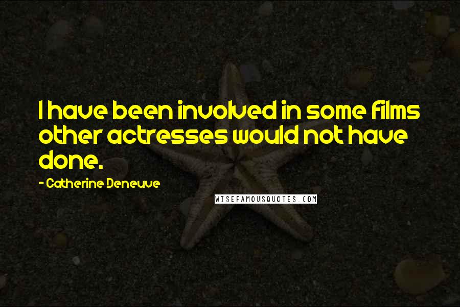 Catherine Deneuve Quotes: I have been involved in some films other actresses would not have done.