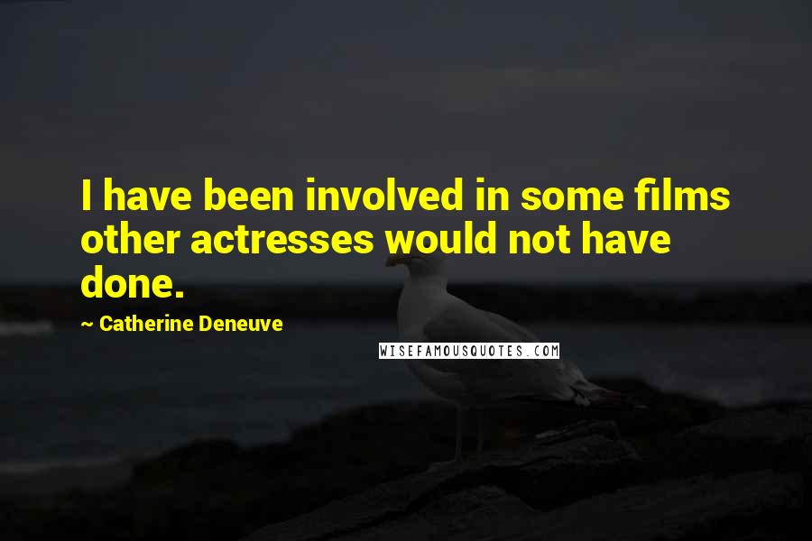 Catherine Deneuve Quotes: I have been involved in some films other actresses would not have done.