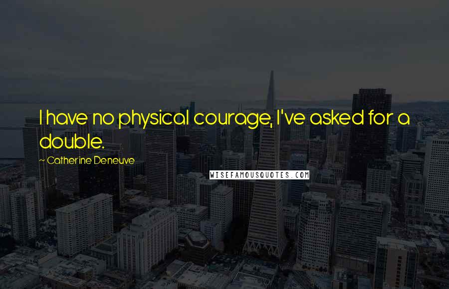 Catherine Deneuve Quotes: I have no physical courage, I've asked for a double.