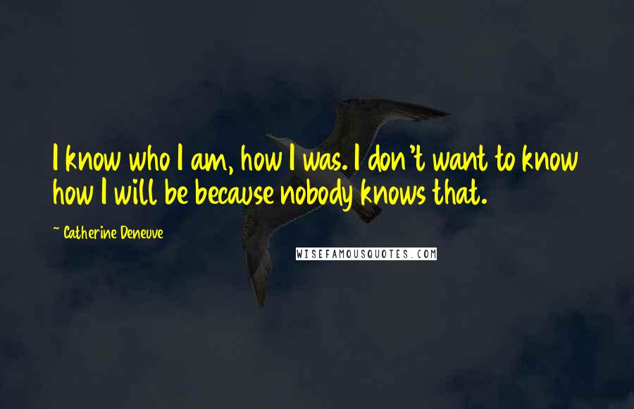 Catherine Deneuve Quotes: I know who I am, how I was. I don't want to know how I will be because nobody knows that.