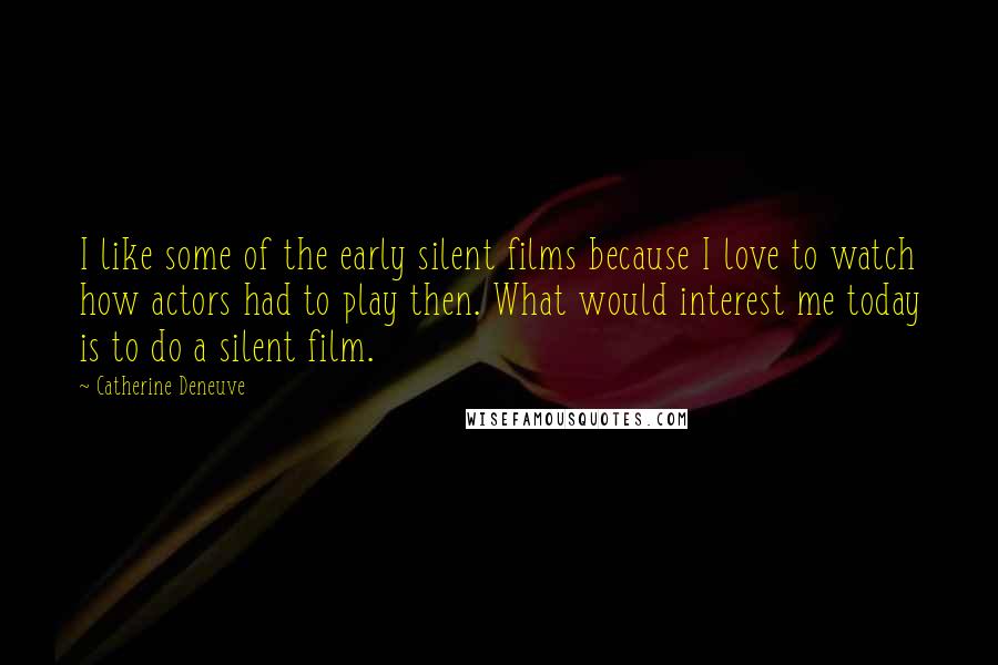Catherine Deneuve Quotes: I like some of the early silent films because I love to watch how actors had to play then. What would interest me today is to do a silent film.