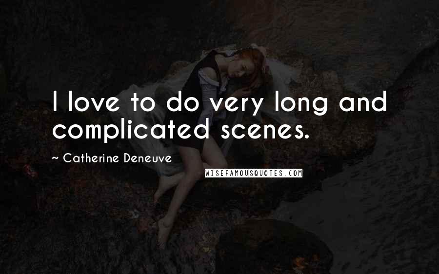 Catherine Deneuve Quotes: I love to do very long and complicated scenes.