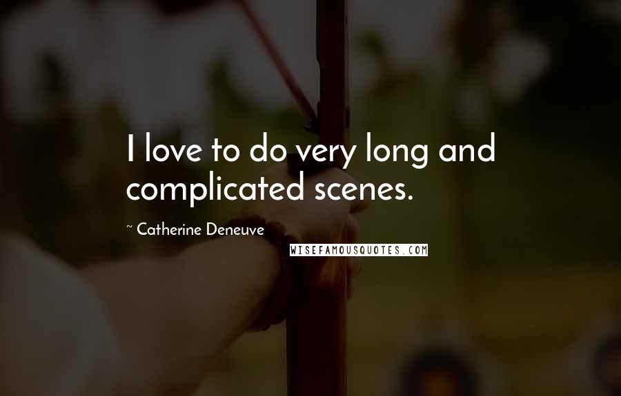 Catherine Deneuve Quotes: I love to do very long and complicated scenes.