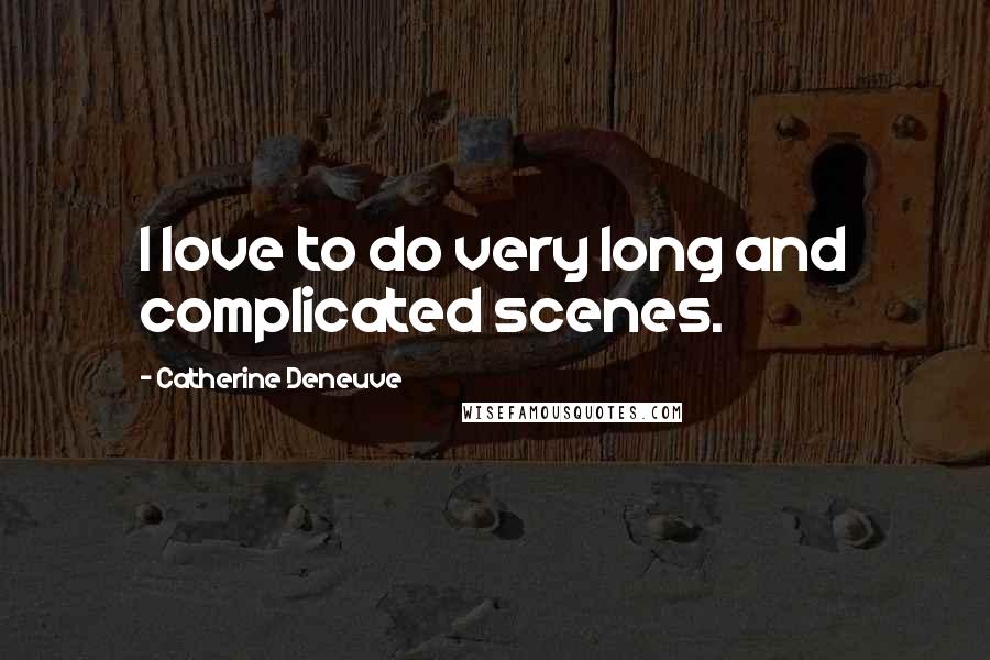 Catherine Deneuve Quotes: I love to do very long and complicated scenes.