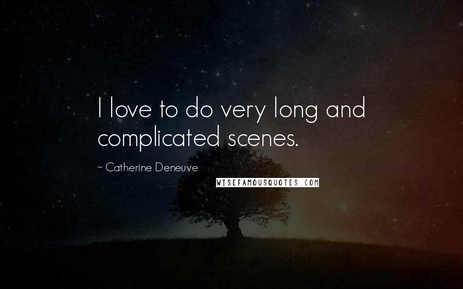 Catherine Deneuve Quotes: I love to do very long and complicated scenes.