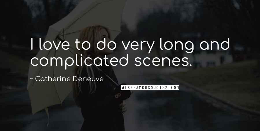 Catherine Deneuve Quotes: I love to do very long and complicated scenes.