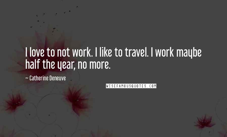 Catherine Deneuve Quotes: I love to not work. I like to travel. I work maybe half the year, no more.