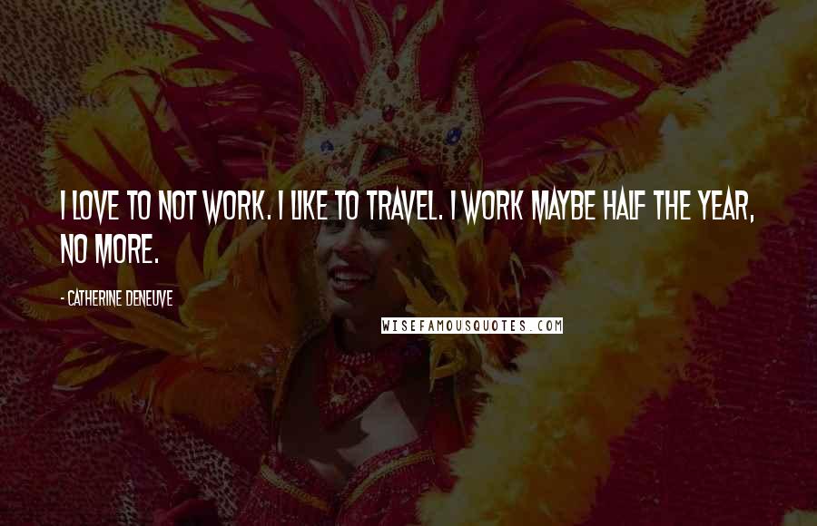 Catherine Deneuve Quotes: I love to not work. I like to travel. I work maybe half the year, no more.