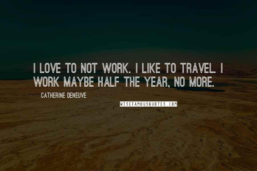 Catherine Deneuve Quotes: I love to not work. I like to travel. I work maybe half the year, no more.