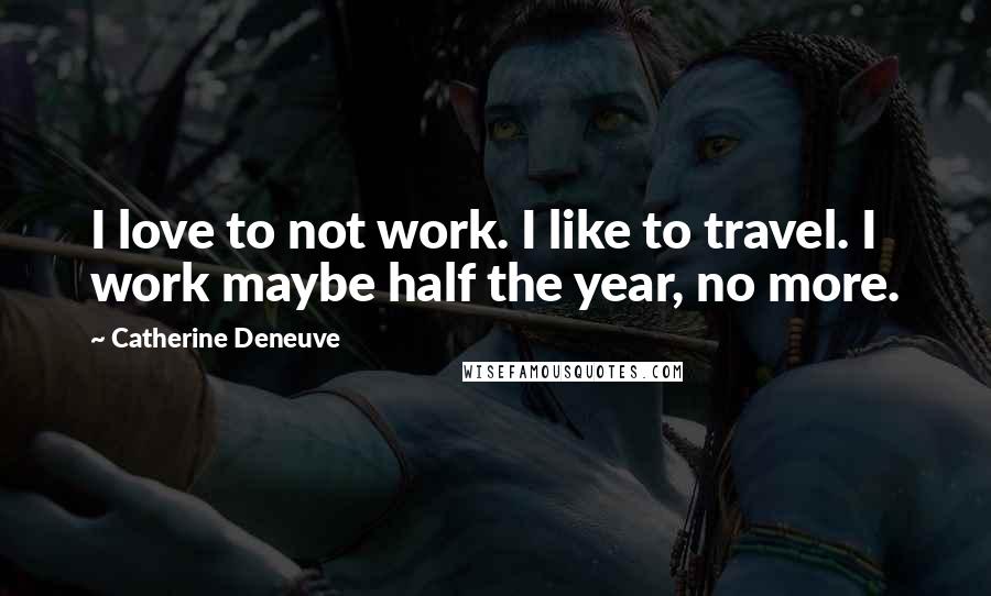 Catherine Deneuve Quotes: I love to not work. I like to travel. I work maybe half the year, no more.