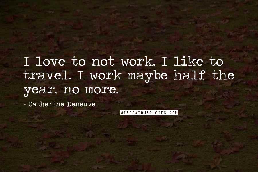 Catherine Deneuve Quotes: I love to not work. I like to travel. I work maybe half the year, no more.