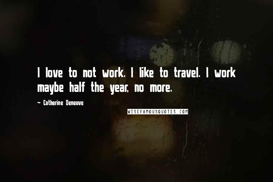 Catherine Deneuve Quotes: I love to not work. I like to travel. I work maybe half the year, no more.