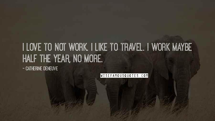 Catherine Deneuve Quotes: I love to not work. I like to travel. I work maybe half the year, no more.