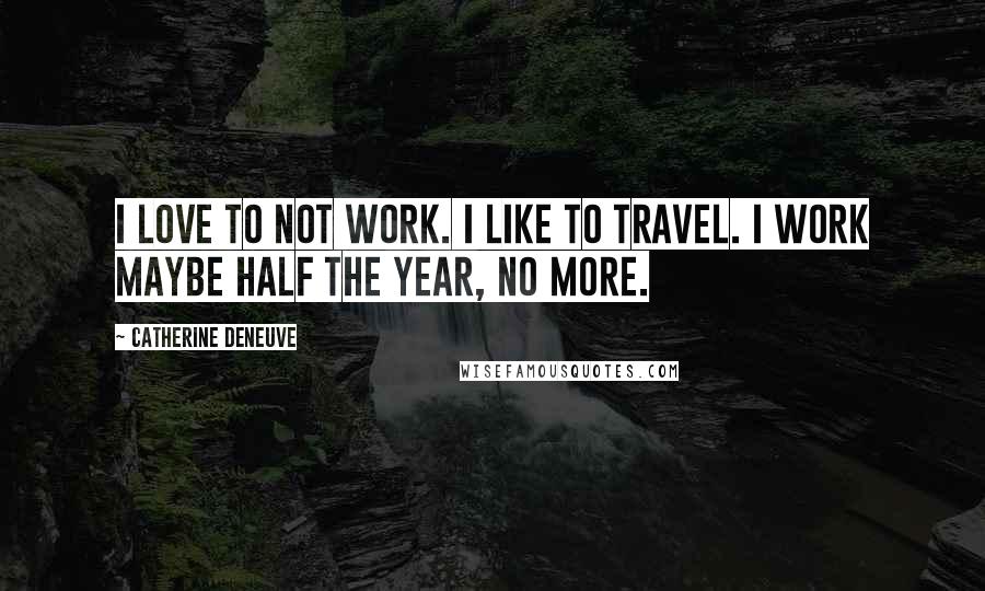 Catherine Deneuve Quotes: I love to not work. I like to travel. I work maybe half the year, no more.