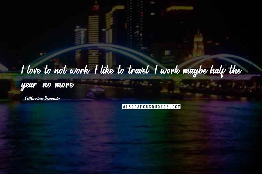 Catherine Deneuve Quotes: I love to not work. I like to travel. I work maybe half the year, no more.