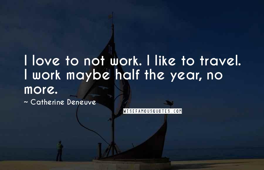 Catherine Deneuve Quotes: I love to not work. I like to travel. I work maybe half the year, no more.