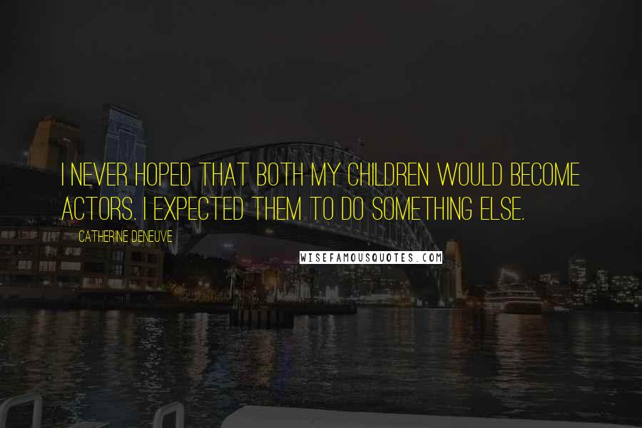 Catherine Deneuve Quotes: I never hoped that both my children would become actors. I expected them to do something else.