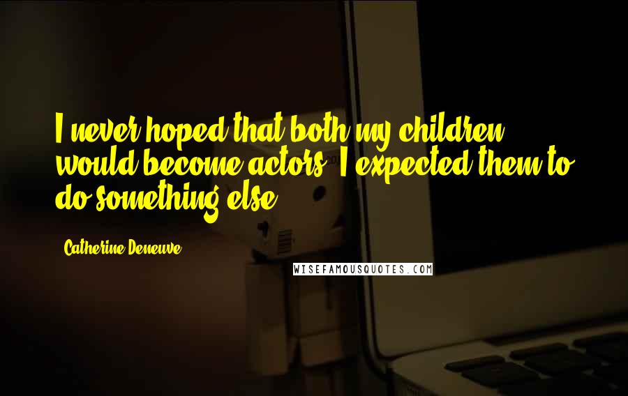 Catherine Deneuve Quotes: I never hoped that both my children would become actors. I expected them to do something else.