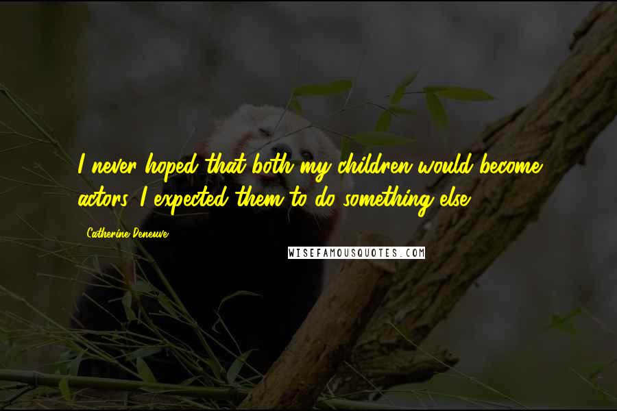 Catherine Deneuve Quotes: I never hoped that both my children would become actors. I expected them to do something else.