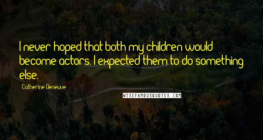 Catherine Deneuve Quotes: I never hoped that both my children would become actors. I expected them to do something else.