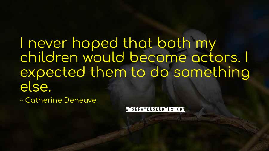 Catherine Deneuve Quotes: I never hoped that both my children would become actors. I expected them to do something else.