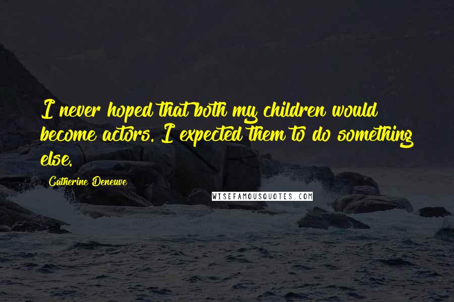 Catherine Deneuve Quotes: I never hoped that both my children would become actors. I expected them to do something else.