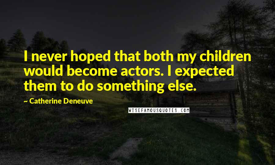 Catherine Deneuve Quotes: I never hoped that both my children would become actors. I expected them to do something else.