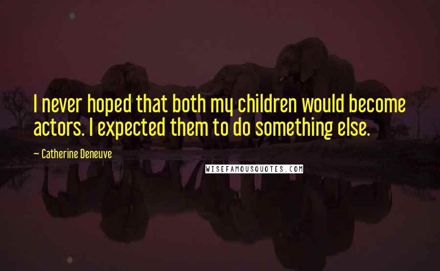 Catherine Deneuve Quotes: I never hoped that both my children would become actors. I expected them to do something else.
