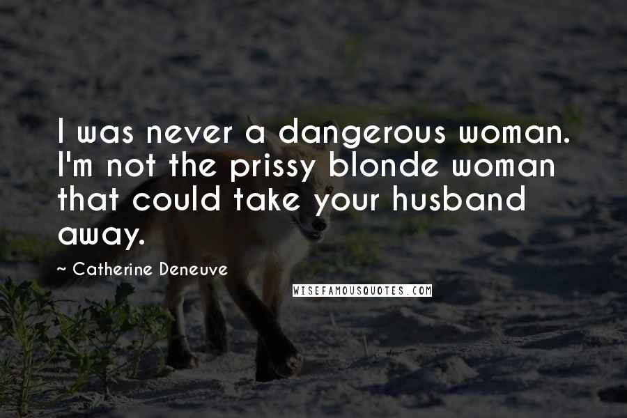 Catherine Deneuve Quotes: I was never a dangerous woman. I'm not the prissy blonde woman that could take your husband away.