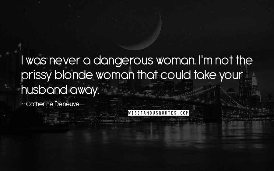 Catherine Deneuve Quotes: I was never a dangerous woman. I'm not the prissy blonde woman that could take your husband away.