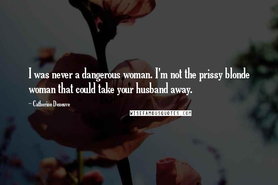 Catherine Deneuve Quotes: I was never a dangerous woman. I'm not the prissy blonde woman that could take your husband away.