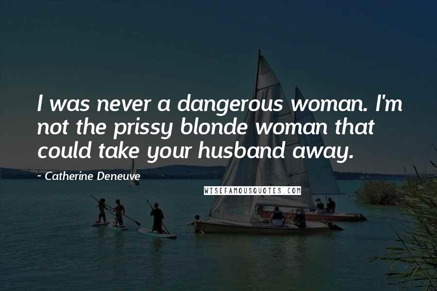 Catherine Deneuve Quotes: I was never a dangerous woman. I'm not the prissy blonde woman that could take your husband away.