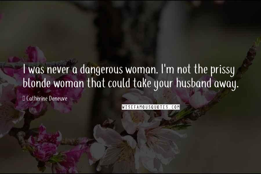 Catherine Deneuve Quotes: I was never a dangerous woman. I'm not the prissy blonde woman that could take your husband away.