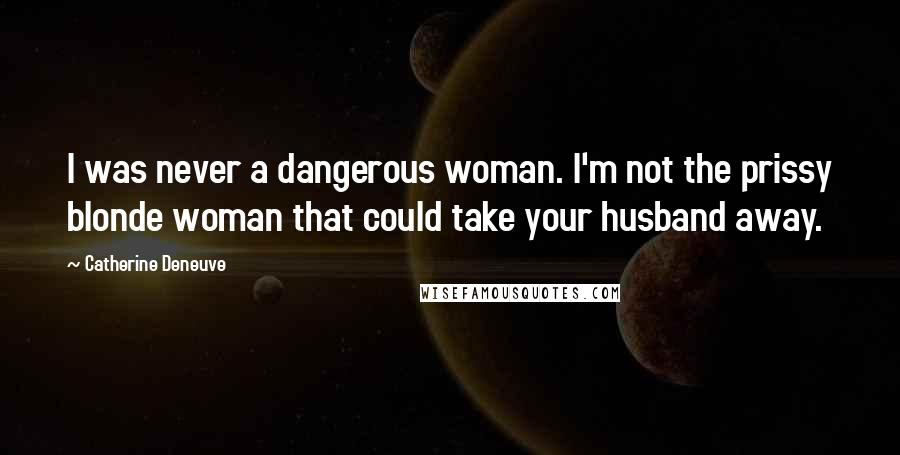Catherine Deneuve Quotes: I was never a dangerous woman. I'm not the prissy blonde woman that could take your husband away.