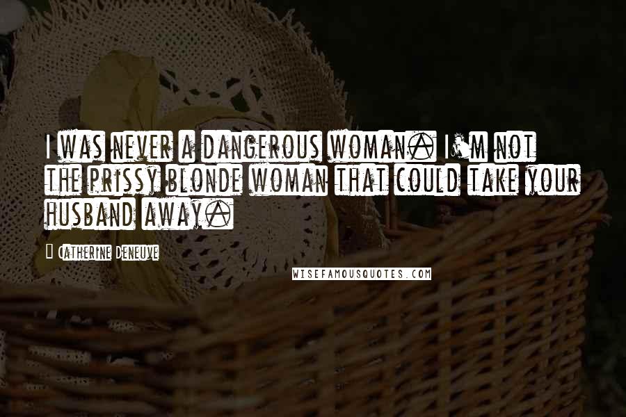 Catherine Deneuve Quotes: I was never a dangerous woman. I'm not the prissy blonde woman that could take your husband away.