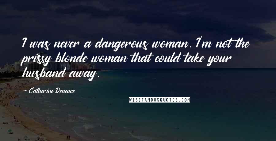 Catherine Deneuve Quotes: I was never a dangerous woman. I'm not the prissy blonde woman that could take your husband away.