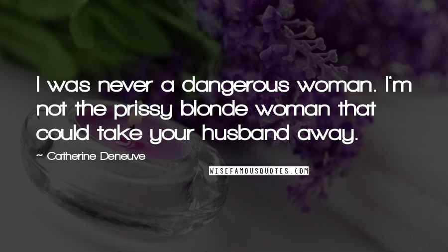 Catherine Deneuve Quotes: I was never a dangerous woman. I'm not the prissy blonde woman that could take your husband away.