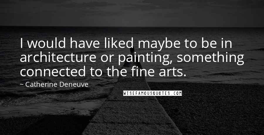 Catherine Deneuve Quotes: I would have liked maybe to be in architecture or painting, something connected to the fine arts.