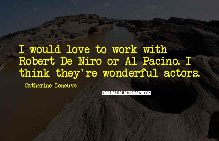 Catherine Deneuve Quotes: I would love to work with Robert De Niro or Al Pacino. I think they're wonderful actors.