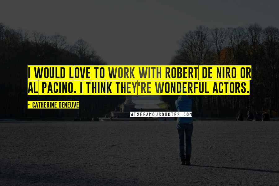 Catherine Deneuve Quotes: I would love to work with Robert De Niro or Al Pacino. I think they're wonderful actors.