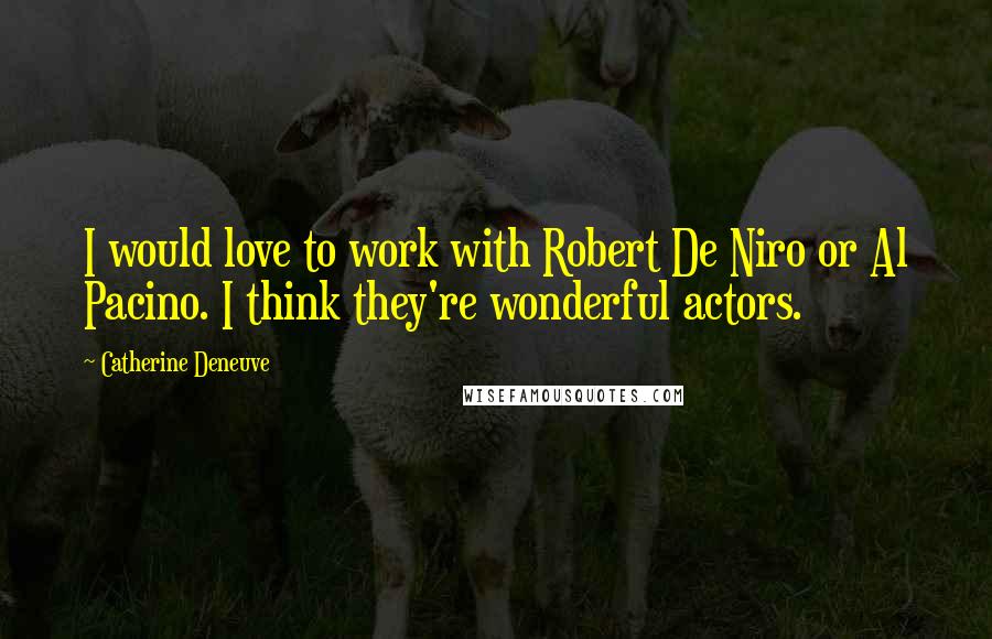 Catherine Deneuve Quotes: I would love to work with Robert De Niro or Al Pacino. I think they're wonderful actors.